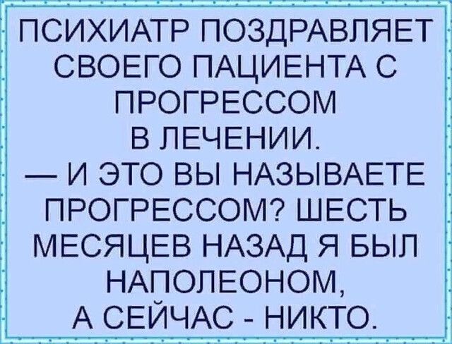 Г С ПСИХИАТР ПСздРАвпяЕт СВОЕГО ПАЦИЕНТА С ПРОГРЕССОМ в ЛЕЧЕНИИ и это вы НАЗЫВАЕТЕ ПРОГРЕССОМ ШЕСТЬ і МЕСЯЦЕВ НАЗАД Я вып НАПОЛЕОНОМ А СЕЙЧАС _ никто 3