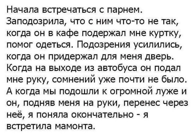 Начала встречаться с парнем Заподозрила что с ним что то не так когда он в кафе подержал мне куртку помог одеться Подозрения усилились когда он придержал для меня дверь Когда на выходе из автобуса он подал мне руку сомнений уже почти не было А когда мы подошли к огромной луже и он подняв меня на руки перенес через неё я поняла окончательно я встретила мамонта