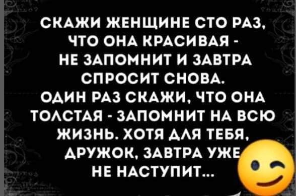 СКАЖИ ЖЕНЩИНЕ СТО РАЗ ЧТО ОНА КРАСИВАЯ НЕ ЗАПОМНИТ И ЗАВТРА СПРОСИТ СНОВА ОАИН РАЗ СКАЖИ ЧТО ОНА ТОАСТАЯ ЗАПОМНИТ НА ВСЮ ЖИЗНЬ ХОТЯ ААЯ ТЕБЯ АРУЖОК ЗАВТРА УЖ НЕ НАСТУПИТ