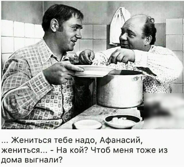 Жениться тебе надо Афанасий жениться На кой Чтоб меня тоже из дома выгнали