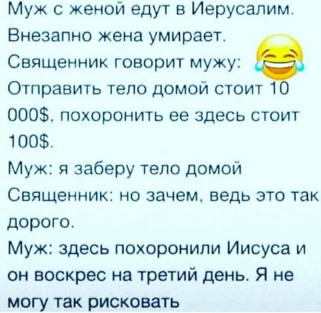 Муж с женой едут в Иерусалим Внезапно жена умирает Священник говорит мужу Отправить тело домой стоит 1 000 похоронить ее здесь стоит 100 Муж я заберу тело домой Священник но зачем ведь это так дорого Муж здесь похоронили Иисуса и он воскрес на третий день Я не могу так рисковать