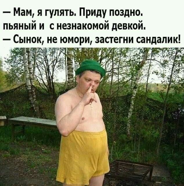 Мам я гулять Приду поздно пьяный и с незнакомой девкой Сынок не юмори застегни сандалии