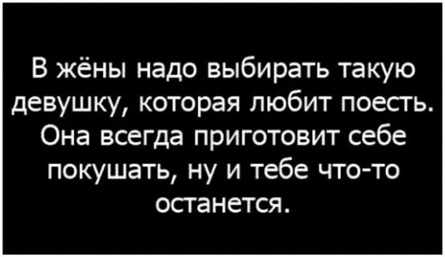 В жёны надо выбирать такую девушку которая любит поесгь Она всегда приготовит себе покушать ну и тебе что то осганется
