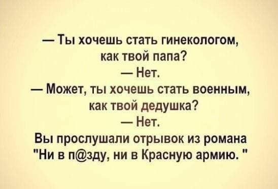 Ты хочешь стать гинекологом как твой папа Нет Может ты хочешь стать военным как твой дедушка Нет Вы прослушали отрывок из романа Ни в пзду ни в Красную армию