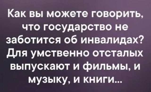Как вы можете говорить что государство не заботится об инвалидах Для умственно отсталых выпускают и фильмы и музыку и книги