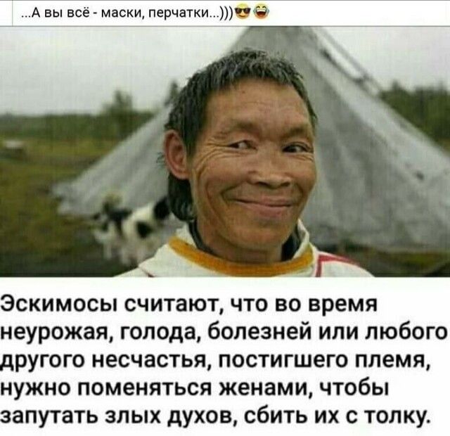 А вы всё маски перчаткизё Эскимосы считают что во время неурожая голода болезней или любого ругого несчастья постигшего племя нужно поменяться женами чтобы апутать злых духов сбить их с толку