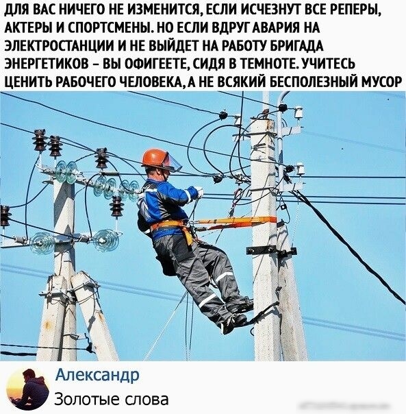 для ВАС НИЧЕГО НЕ И3МЕНИТСЯ ЕСЛИ ИСЧЕЗНУТ ВСЕ РЕПЕРЫ АКТЕРЫ И СПОРТСМЕНЫ НО ЕСЛИ ВДРУГ АВАРИЯ НА ЭЛЕКТРОСТАНЦИИ И НЕ ВЫЙДЕТ НА РАБОТУ БРИГАДА ЭНЕРГЕТИКОВ ВЫ ОФИГЕЕТЕ СИДЯ В ТЕМНОТЕУЧИТЕСЬ Александр Золотые спова