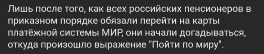 Лишь после того как всех российских пенсионеров в приказном порядке обязали перейти на карты платёжной системы МИР они начали догадываться откуда произошло выражение Пойти по миру