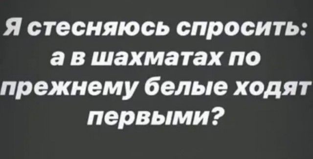 Я стесняюсь спросить а в шахматах по прежнему белые ходят первыми