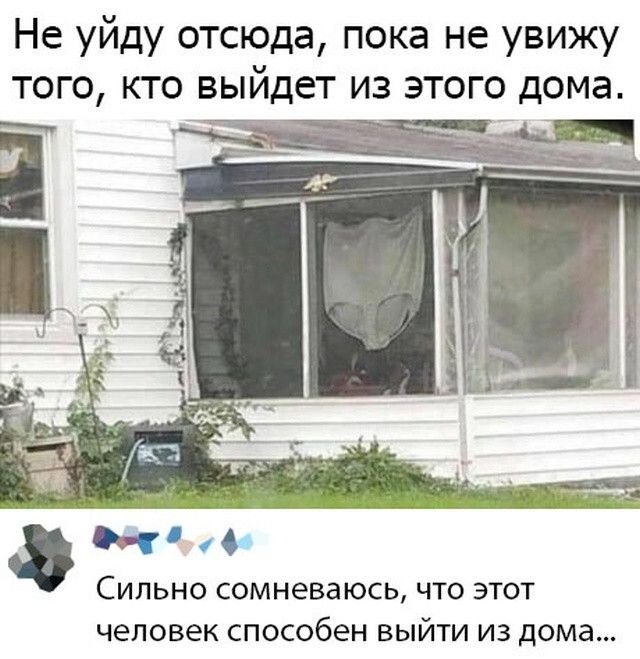 Не уйду отсюда пока не увижу того кто выйдет из этого дома Сильно сомневаюсь что этот человек способен выйти из дома