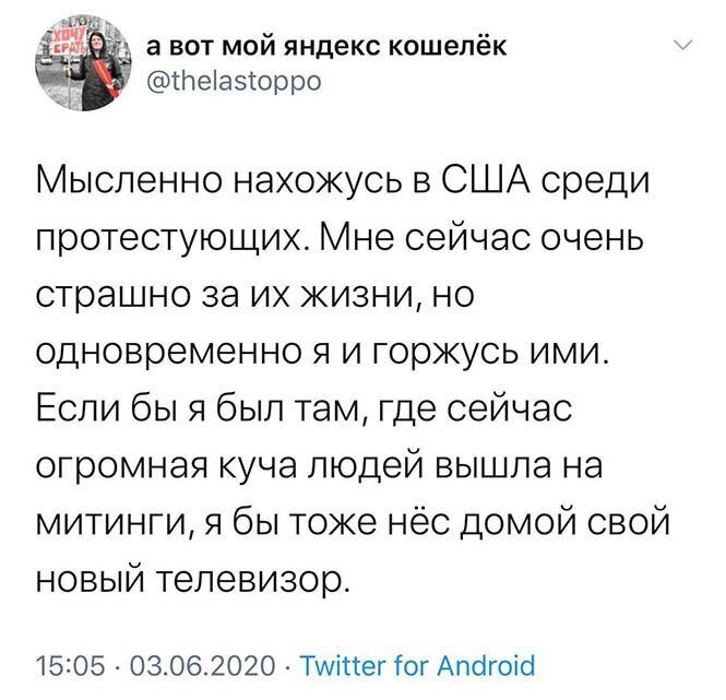 а а вот мой яндекс кошелёк теіаэіорро Мысленно нахожусь в США среди протестующих Мне сейчас очень страшно за их жизни но одновременно я и горжусь ими Если бы я был там где сейчас огромная куча людей вышла на митинги я бы тоже нёс домой свой новый телевизор 15305 03062020 ТИіпег Гог Апсігоісі