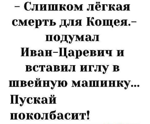 Слишком лёгкая смерть для Кощея подумал ИвапЦаревич и вставил иглу в швейную машинку Пускай поколбасит