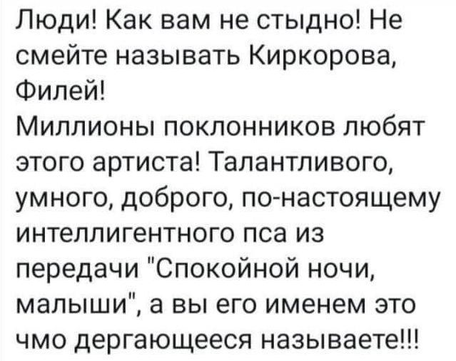 Люди Как вам не стыдно Не смейте называть Киркорова Филей Миллионы поклонников любят этого артиста Талантливого умного доброго по настоящему интеллигентного пса из передачи Спокойной ночи малыши а вы его именем это чмо дергающееся называете