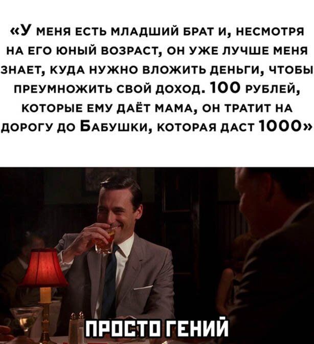 У МЕНЯ ЕСТЬ МПАДШИЙ БРАТ И НЕСМОТРЯ НА ЕГО ЮНЫЙ ВОЗРАСТ ОН УЖЕ ЛУЧШЕ МЕНЯ ЗНАЕТ КУДА НУЖНО ВЛОЖИТЬ дЕНЬГИ ЧТОБЫ преумножить свой доход 100 РУБЛЕЙ которые ему дАЁТ МАМА он ТРАТИТ НА дорогу до БАБУШКИ КОТОРАЯ дАСТ 1000 _ пппстп_гЕний