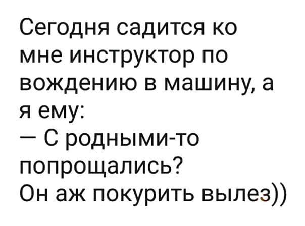 Сегодня садится ко мне инструктор по вождению в машину а я ему С роднымито попрощались Он аж покурить вылез