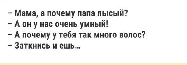 Мама а почему папа лысый А он у нас очень умный А почему у тебя так много волос Заткнись и ешь