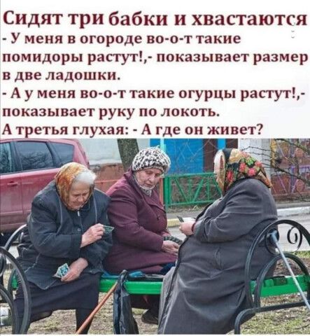 Сидят три бабки и хвастаются У меня в огороде во о т такие помидоры рапут показывает размер в две ладошки А у меня во о т такие огурцы растут показывает руку по локоть А трітыіглухая А_ он живет