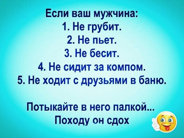 Если ваш мужчина 1 Не грубит 2 Не пьет 3 Не бесит 4 Не сидит за компом 5 Не ходит с друзьями в баню Потыкайте в него папкой Походу он сдох