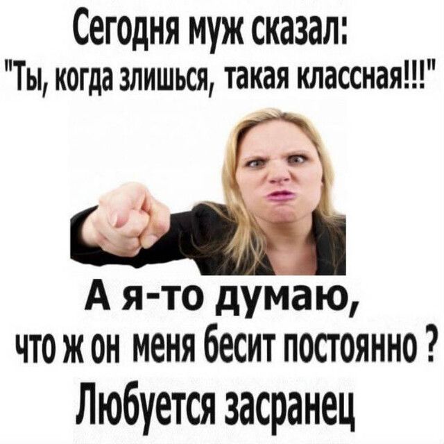 Сегодня муж сказал Ты когда злишься такая классная А я то думаю что ж он меня бесит постоянно Любуется засранец
