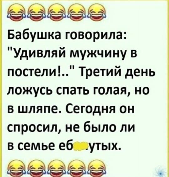 ёё Бабушка говорила Удивляй мужчину в постели Третий день ложусь спать голая но в шляпе Сегодня он спросил не было ли в семье еб утых ёёёёё