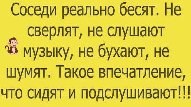 Соседи реально бесят Не сверлят не слушают Ё музыку не бухают не шумят Такое впечатление что сидят и п0дслушиваЮт