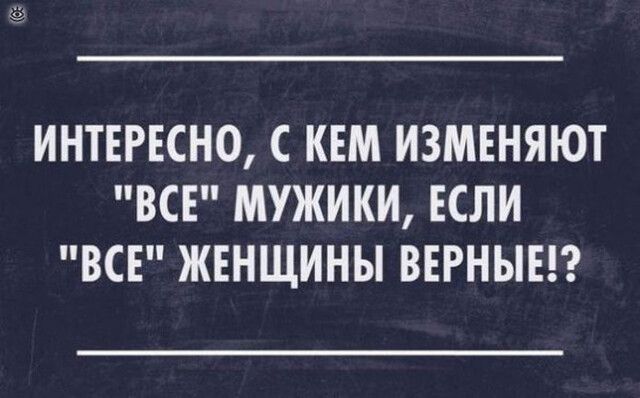 ИНТЕРЕСНО С КЕМ ИЗМЕНЯЮТ ВСЕ МУЖИКИ ЕСЛИ ВСЕ ЖЕНЩИНЫ ВЕРНЫЕ