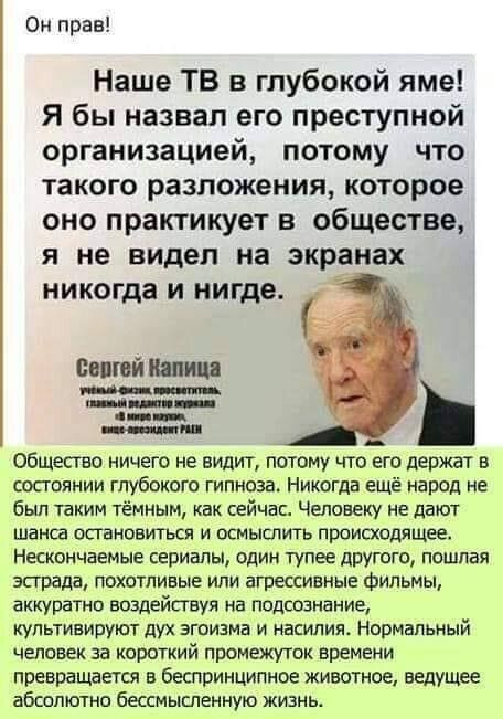 Он прав Наше ТВ в глубокой яме Я бы назвал его преступной организацией потому что такого разложения которое оно практикует в обществе я не видел на экранах никогда и нигде Общество ничего не видит потому что его держат в состоянии глубокого гипноза Никогда ещё народ не был таким тёмным как сейчас Человеку не дают шанса остановится и осмыслигь происходящее Нескончаемые сериалы один тупее дрУгощ пош