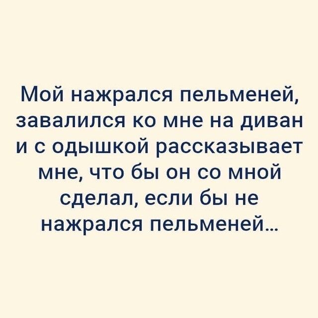 Мой нажрался пельменей завалился ко мне на диван и с одышкой рассказывает мне что бы он со мной сделал если бы не нажрался пельменей