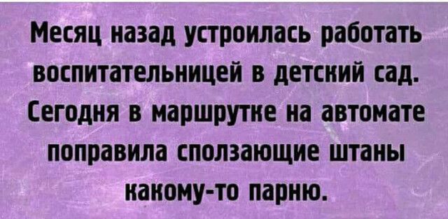 Месяц назад устроилась работать воспитательницей в детсний сад Сегодня в маршрутне на автомате поправила сползающие штаны канону то парню