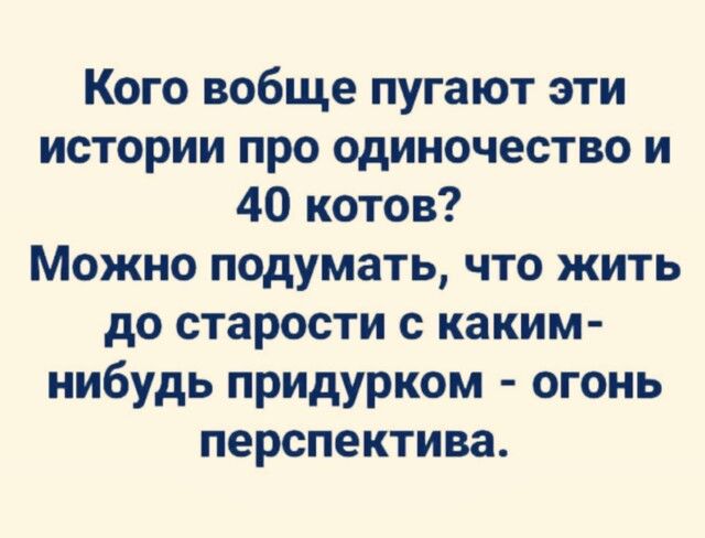 Кого вобще пугают эти истории про одиночество и 40 котов Можно подумать что жить до старости с каким нибудь придурком огонь перспектива