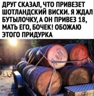 дРУГ СКАЗАЛ ПО ПРИВЕЗЕТ ШОТЛАНДСКИИ ВИСКИ Я ЖДАЛ БПЫЛОЧЦА ОН ПРИВЕЗ 18 МАТЬ ЕГО БОЧЕК ОБОЖАЮ ЭТОГО ПРИДУРКА
