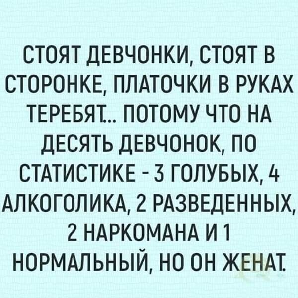 СТОЯТ ДЕВЧОНКИ СТОЯТ В СТОРОНКЕ ПЛАТОЧКИ В РУКАХ ТЕРЕБЯ ПОТОМУ ЧТО НА ДЕСЯТЬ ДЕВЧОНОК ПО СТАТИСТИКЕ 3 ГОЛУБЫХ 4 АЛКОГОЛИКА 2 РАЗВЕДЕННЫХ 2 НАРКОМАНА И 1 НОРМАЛЬНЫЙ НО ОН ЖЕНАТ