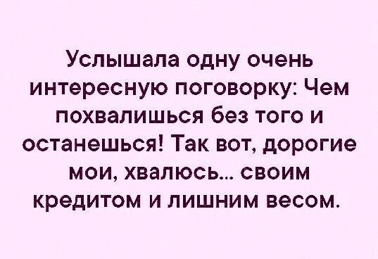 Услышала одну очень интересную поговорку Чем похвалишься без того и останешься Так вот дорогие мои хвалюсь своим кредитом и лишним весом