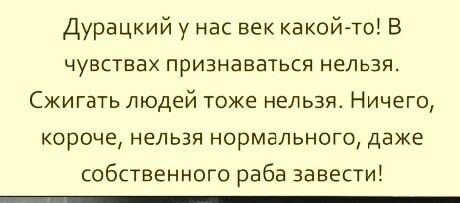 Дурацкий у нас век какой то В чувствах признаваться нельзя Сжигать людей тоже нельзя Ничего короче нельзя нормального даже собственного раба завести