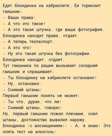 Едет блондинка на кабриолета Ее тормозит гаишник _ Ваши права _ А что это такоеч _ А это такая штучка где ваша фотография Блондинка находит права отдает _ А теперь техпаспорт _ А это чтот _ Ну это такая штучка без фотографии БППЯДИНКЗ НЗХФДИТ ОТДЕЕГ Тут гаишника по рации вызывает соседний гаишник и спрашивает _ Ты блондинку на кабриолета ошанпвип _ Ну остановил _ онимаи штаны Первый гаишник понять