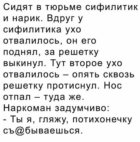 Сидят в тюрьме сифипитик и нарик Вдруг у сифилитика ухо отвалилось он его поднял за решетку выкинул Тут второе ухо отвалилось опять сквозь решетку протиснуп Нос отпап туда же Наркоман задумчиво Ты я гляжу потихонечку събываешься