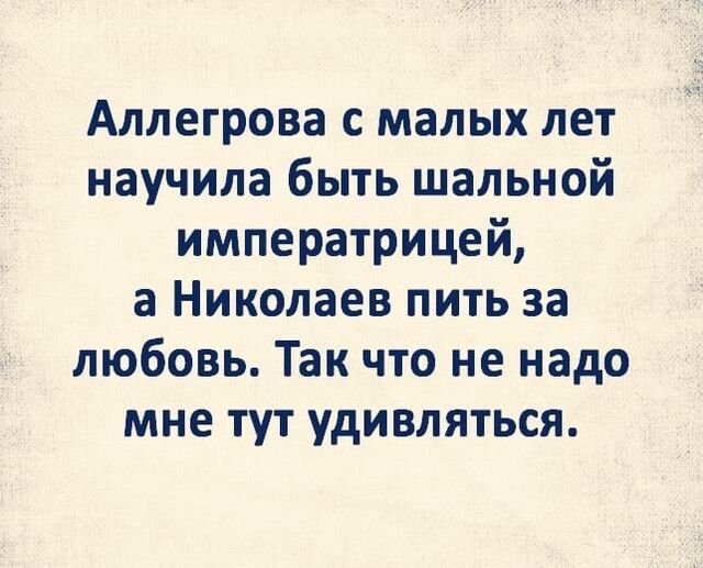Аллегрова с малых лет научила быть шальной императрицей а Николаев пить за любовь Так что не надо мне тут удивляться