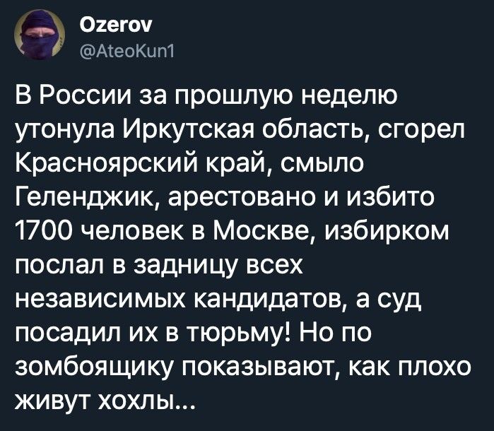 ёж В России за прошлую неделю утонула Иркутская область сгорел Красноярский край смыло Геленджик арестовано и избито 1700 человек в Москве избирком послал в задницу всех независимых кандидатов а суд посадил их в тюрьму Но по зомбоящику показывают как плохо живут хохлы