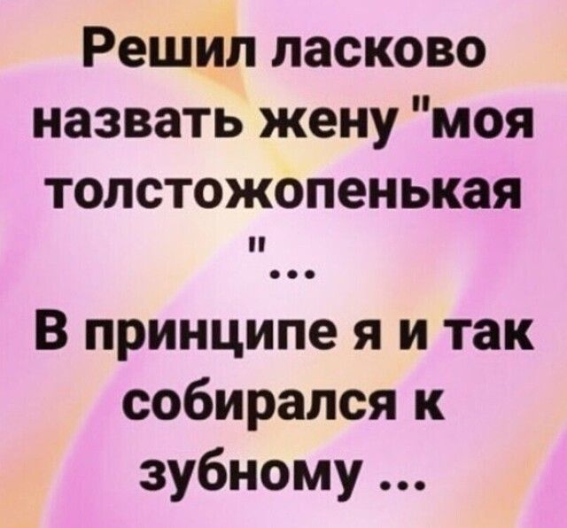 Решил ласково назвать жену моя толстожопенькая В принципе я и так собирался к зубному