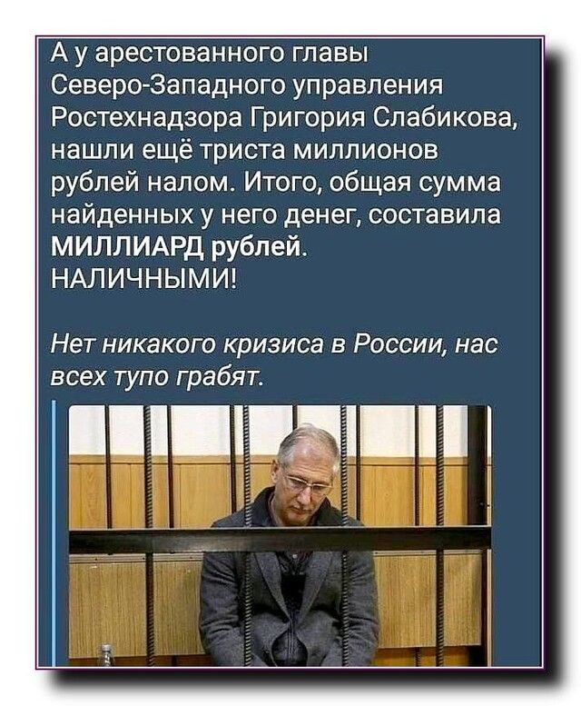 А у арестованного главы СевероЗападного управления Ростехнадзора Григория Слабикова нашли ещё триста миллионов рублей налом Итого общая сумма найденных у него денег составила МИЛЛИАРД рублей НАЛИЧНЫМИ Нет никакого кризиса в России нас всех тупо грабят или і _ _