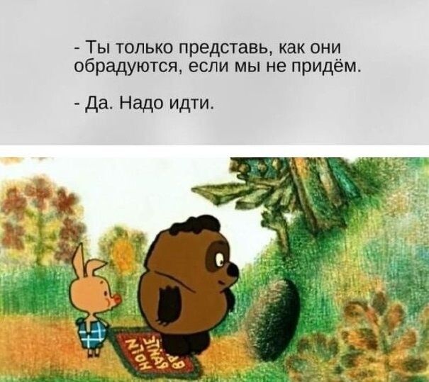 Ты только представь как они обрадуются если мы не придём да Надо идти