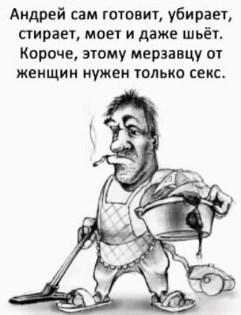 Андрей сам готовит убирает стирает моет и даже шьёт Короче этому мерзавцу от женщин нужен только секс