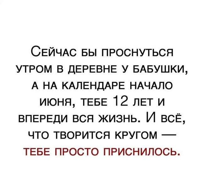 СЕЙЧАС БЫ проснуться утром в ДЕРЕВНЕ у БАБУШКИ А НА КАЛЕНДАРЕ НАЧАЛО июня ТЕБЕ 12 ЛЕТ и ВПЕРЕДИ вся жизнь И всЕ что творится кругом ТЕБЕ просто приснилось