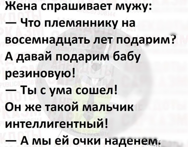 Жена спрашивает мужу Что племяннику на восемнадцать лет подарим А давай подарим бабу резиновую Ты с ума сошел Он же такой мальчик интеллигентный А мы ей очки наденем