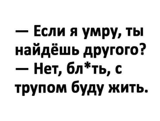 Если я умру ты найдёшь другого Нет блть с трупом буду жить