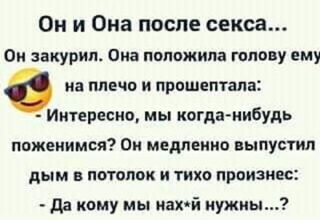 Он и Она после секса Ои закурил Она положила голову ему в на ПЛЕЧО И прошептала Интересно мы когда нибудь поженимся Он медленно выпустил дым в потолок и тихо произнес да кому мы нахй нужны