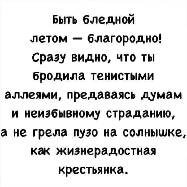 Быть бледной летом благородно Сразу видно что ты бродила тенистыми аллеями предаваясь думам и неизбывному страданию а не грела пузо на солнышке как жизнерадостная крестьянка