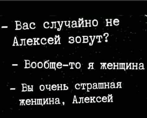 _ Вас случайно не Алексей ЗОВУТ Вообщето я женщина _ Вы очень страшная женщина Алексей