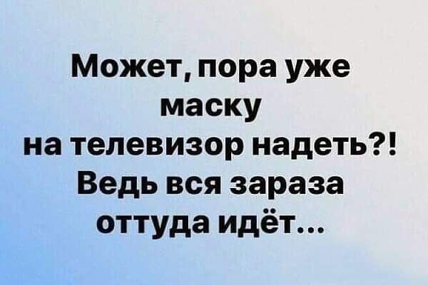 Может пора уже маску на телевизор надеть Ведь вся зараза оттуда идёт