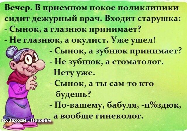 и мно окБЁК сидах дежурный врач Входит старушка СЫНОК а глазнюк принимает Не глазнюк а окулист Уже ушел б Сынок а зубнюк принимает Не зубнюк а стоматолог Нету уже Сынок а ты сам то кто будешь Повашему бабуля п3дюк _ а вообще гинеколог ішклиники